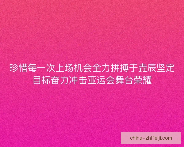 珍惜每一次上场机会全力拼搏于垚辰坚定目标奋力冲击亚运会舞台荣耀
