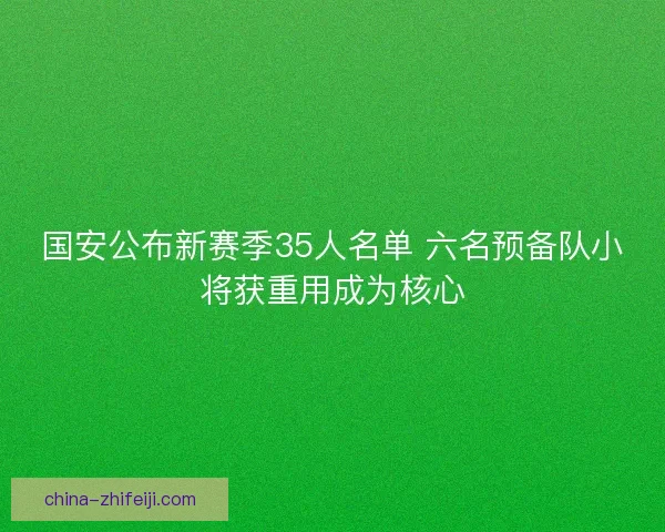 国安公布新赛季35人名单 六名预备队小将获重用成为核心