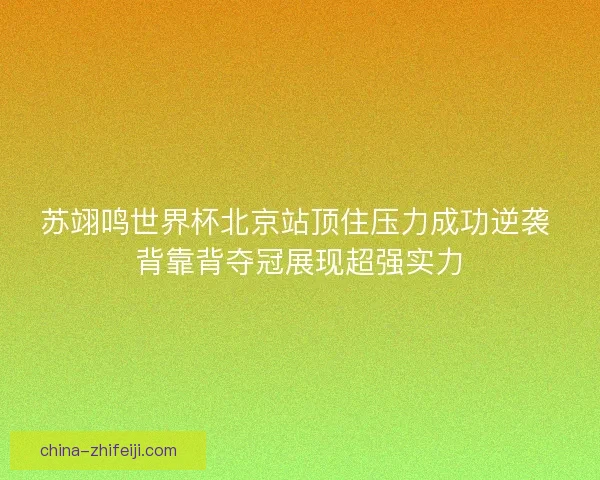 苏翊鸣世界杯北京站顶住压力成功逆袭 背靠背夺冠展现超强实力 苏翊鸣世界杯北京站顶住压力成功逆袭 背靠背夺冠展现超强实力
