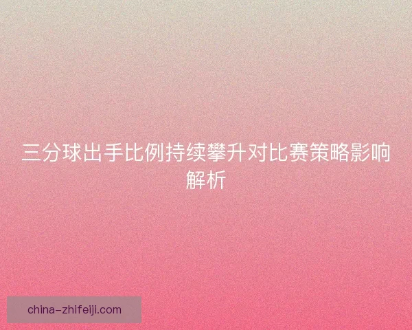 三分球出手比例持续攀升对比赛策略影响解析