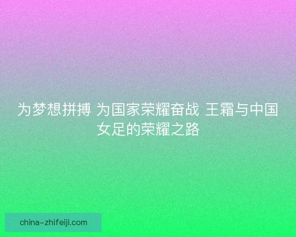 为梦想拼搏 为国家荣耀奋战 王霜与中国女足的荣耀之路 为梦想拼搏 为国家荣耀奋战 王霜与中国女足的荣耀之路