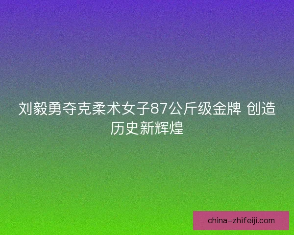 刘毅勇夺克柔术女子87公斤级金牌 创造历史新辉煌