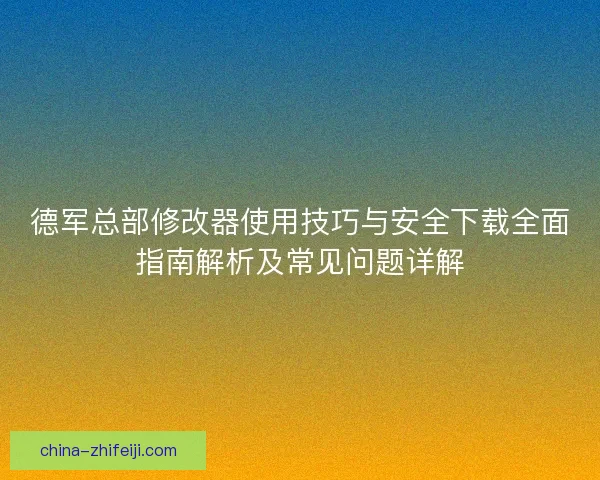 德军总部修改器使用技巧与安全下载全面指南解析及常见问题详解