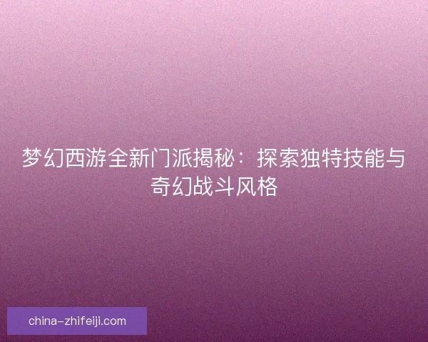 梦幻西游全新门派揭秘：探索独特技能与奇幻战斗风格
