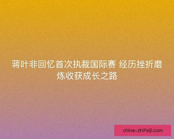 蒋叶非回忆首次执裁国际赛 经历挫折磨炼收获成长之路