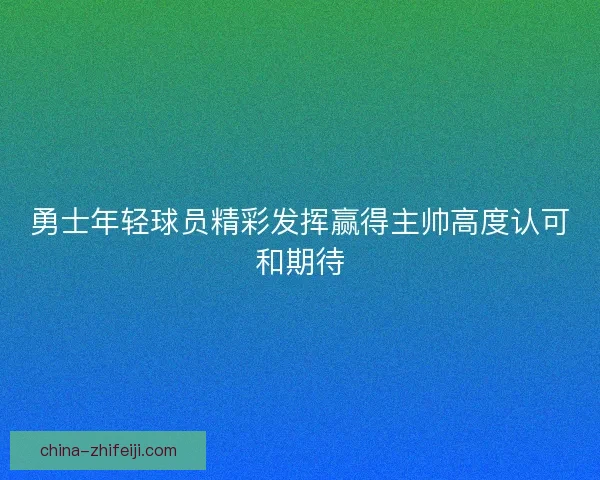 勇士年轻球员精彩发挥赢得主帅高度认可和期待