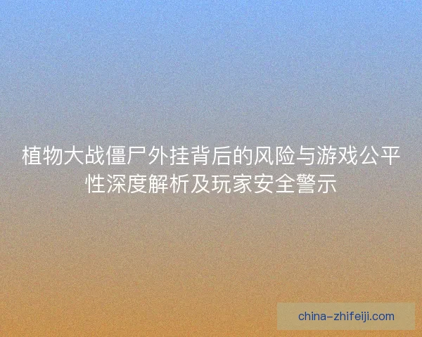 植物大战僵尸外挂背后的风险与游戏公平性深度解析及玩家安全警示