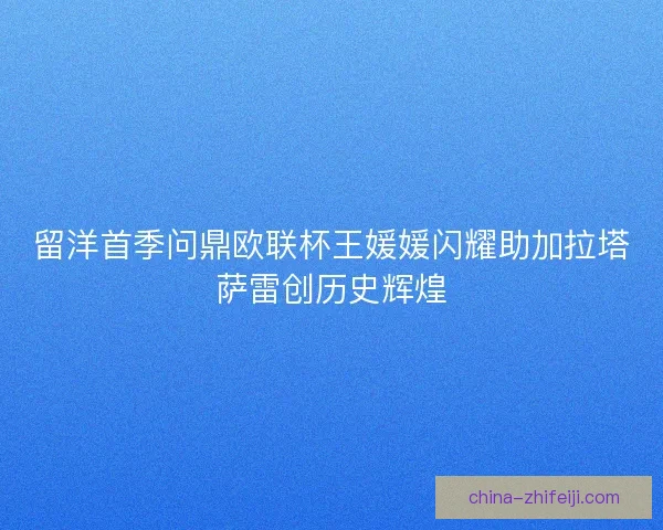 留洋首季问鼎欧联杯王媛媛闪耀助加拉塔萨雷创历史辉煌