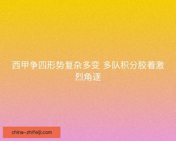 西甲争四形势复杂多变 多队积分胶着激烈角逐