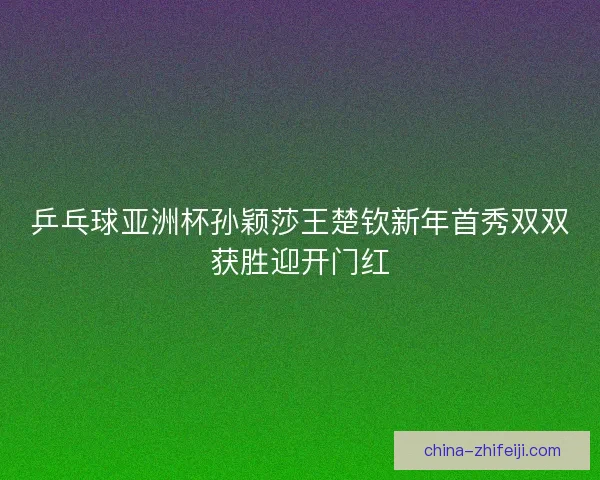 乒乓球亚洲杯孙颖莎王楚钦新年首秀双双获胜迎开门红 乒乓球亚洲杯孙颖莎王楚钦新年首秀双双获胜迎开门红