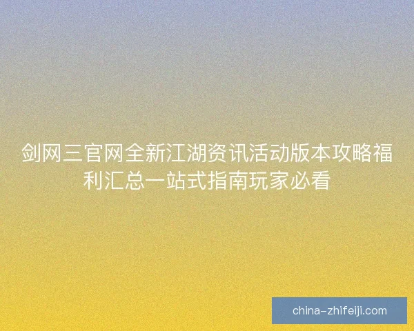 剑网三官网全新江湖资讯活动版本攻略福利汇总一站式指南玩家必看 剑网三官网全新江湖资讯活动版本攻略福利汇总一站式指南玩家必看