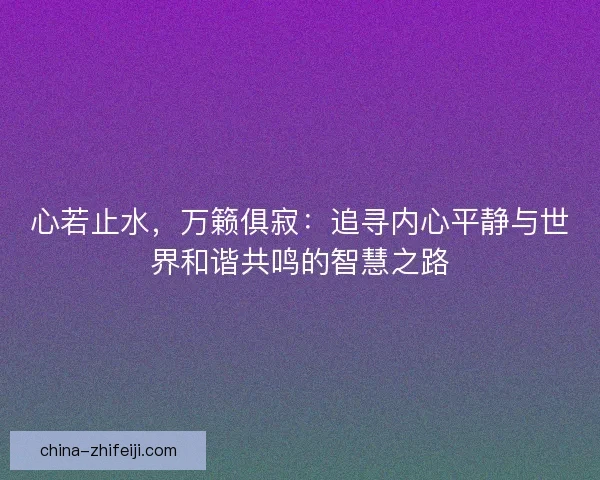 心若止水,万籁俱寂:追寻内心平静与世界和谐共鸣的智慧之路 心若止水,万籁俱寂:追寻内心平静与世界和谐共鸣的智慧之路