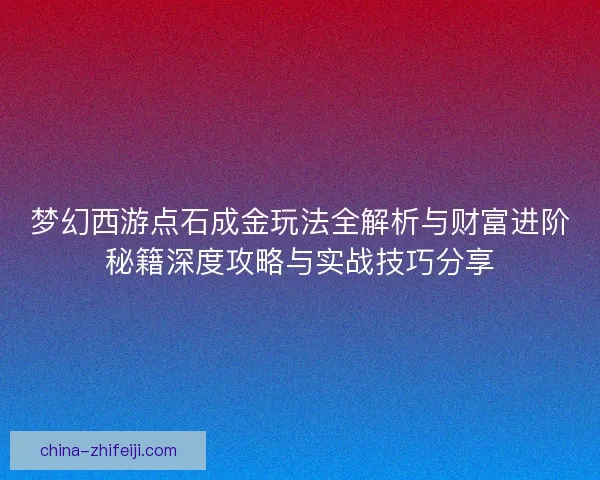 梦幻西游点石成金玩法全解析与财富进阶秘籍深度攻略与实战技巧分享