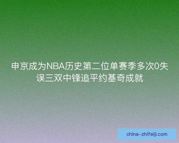 申京成为NBA历史第二位单赛季多次0失误三双中锋追平约基奇成就