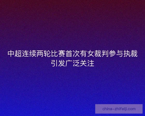 中超连续两轮比赛首次有女裁判参与执裁引发广泛关注 中超连续两轮比赛首次有女裁判参与执裁引发广泛关注