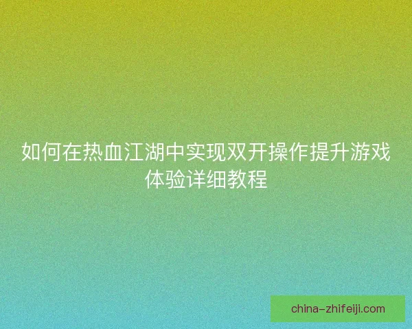 如何在热血江湖中实现双开操作提升游戏体验详细教程