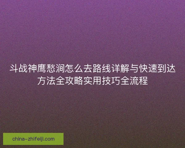 斗战神鹰愁涧怎么去路线详解与快速到达方法全攻略实用技巧全流程