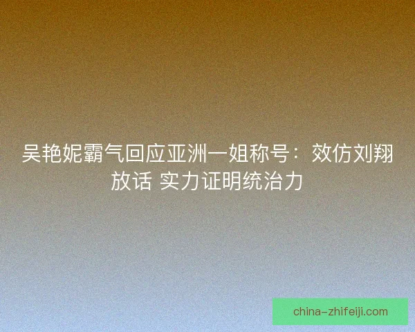 吴艳妮霸气回应亚洲一姐称号：效仿刘翔放话 实力证明统治力
