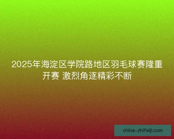 2025年海淀区学院路地区羽毛球赛隆重开赛 激烈角逐精彩不断