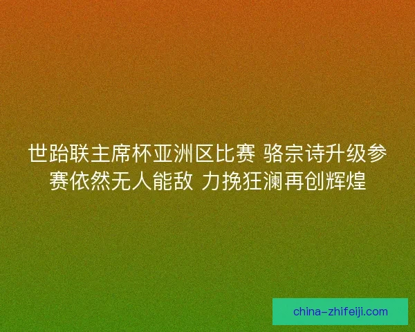 世跆联主席杯亚洲区比赛 骆宗诗升级参赛依然无人能敌 力挽狂澜再创辉煌